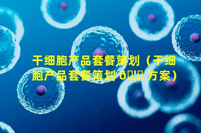 干细胞产品套餐策划（干细胞产品套餐策划 🦋 方案）